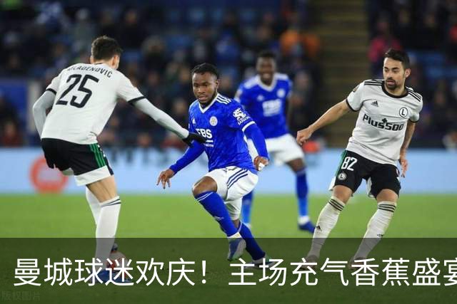 曼城球迷欢庆！主场充气香蕉盛宴嗨翻全场